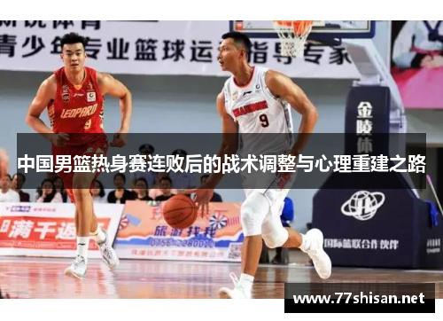 中国男篮热身赛连败后的战术调整与心理重建之路