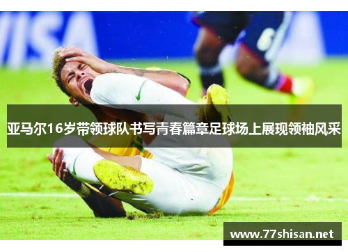 亚马尔16岁带领球队书写青春篇章足球场上展现领袖风采
