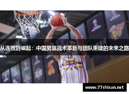 从连败到崛起：中国男篮战术革新与团队重建的未来之路