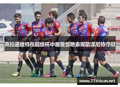 克拉诺维特在超级杯中展现惊艳表现助泽尼特夺冠