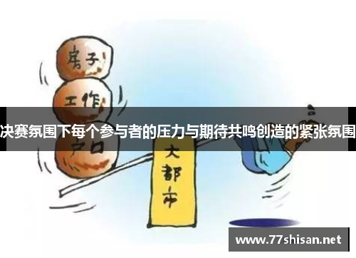 决赛氛围下每个参与者的压力与期待共鸣创造的紧张氛围