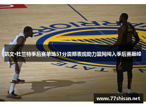 凯文·杜兰特季后赛单场51分震撼表现助力篮网闯入季后赛巅峰