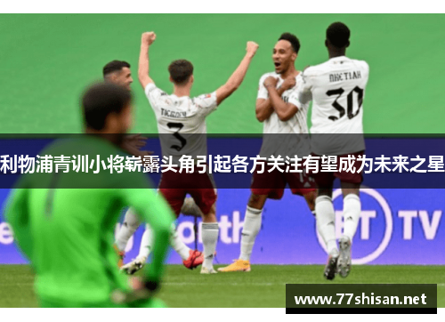 利物浦青训小将崭露头角引起各方关注有望成为未来之星