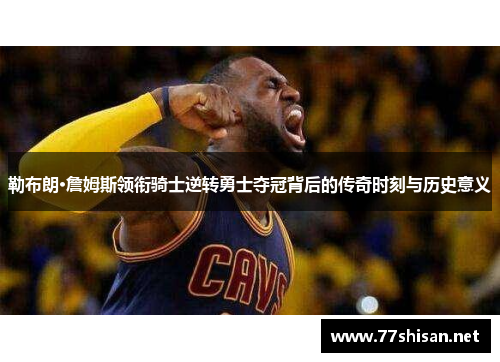 勒布朗·詹姆斯领衔骑士逆转勇士夺冠背后的传奇时刻与历史意义