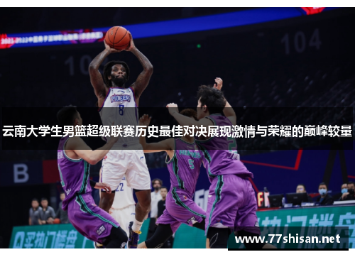 云南大学生男篮超级联赛历史最佳对决展现激情与荣耀的巅峰较量
