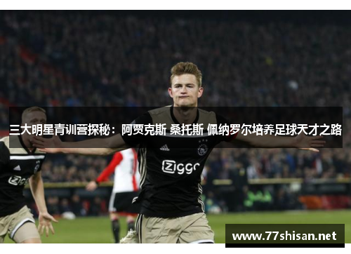 三大明星青训营探秘：阿贾克斯 桑托斯 佩纳罗尔培养足球天才之路