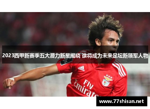 2023西甲新赛季五大潜力新星揭晓 谁将成为未来足坛新领军人物