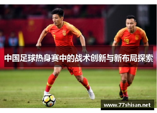 中国足球热身赛中的战术创新与新布局探索