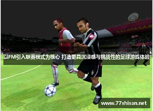 以FM引入联赛模式为核心 打造更具沉浸感与挑战性的足球游戏体验