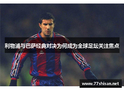 利物浦与巴萨经典对决为何成为全球足坛关注焦点