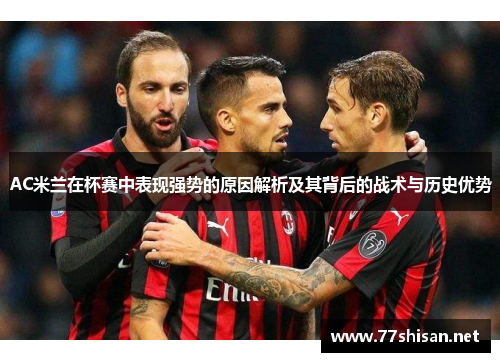 AC米兰在杯赛中表现强势的原因解析及其背后的战术与历史优势