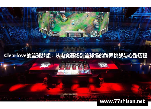Clearlove的篮球梦想：从电竞赛场到篮球场的跨界挑战与心路历程