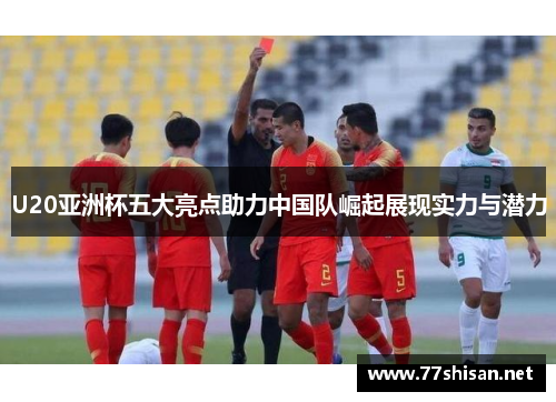 U20亚洲杯五大亮点助力中国队崛起展现实力与潜力