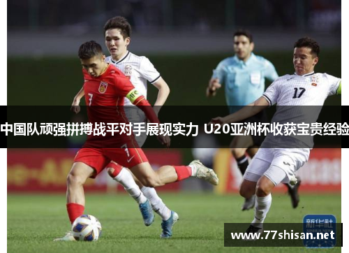 中国队顽强拼搏战平对手展现实力 U20亚洲杯收获宝贵经验