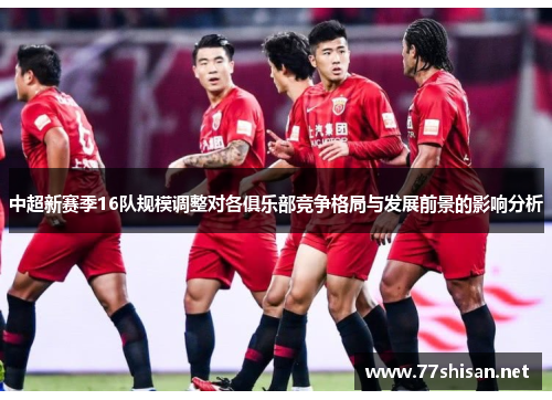 中超新赛季16队规模调整对各俱乐部竞争格局与发展前景的影响分析