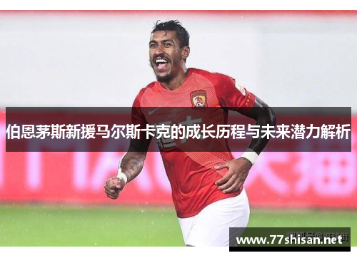 伯恩茅斯新援马尔斯卡克的成长历程与未来潜力解析