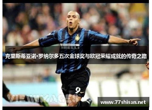克里斯蒂亚诺·罗纳尔多五次金球奖与欧冠荣耀成就的传奇之路