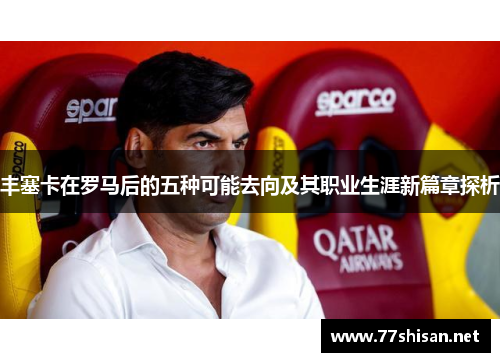 丰塞卡在罗马后的五种可能去向及其职业生涯新篇章探析