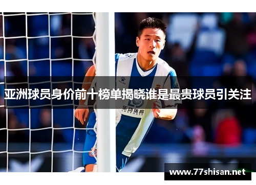 亚洲球员身价前十榜单揭晓谁是最贵球员引关注