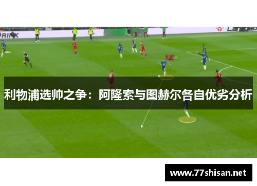 利物浦选帅之争：阿隆索与图赫尔各自优劣分析