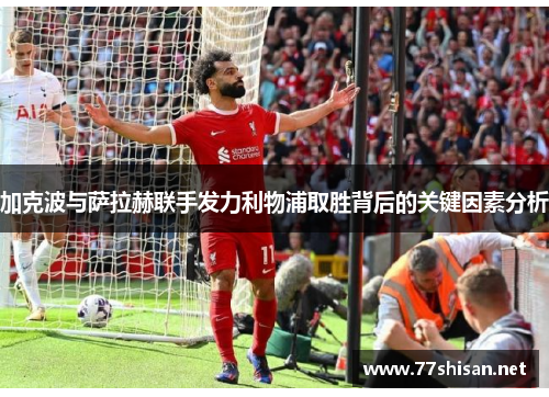 加克波与萨拉赫联手发力利物浦取胜背后的关键因素分析