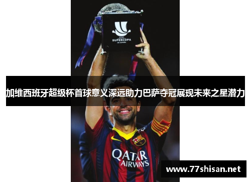 加维西班牙超级杯首球意义深远助力巴萨夺冠展现未来之星潜力