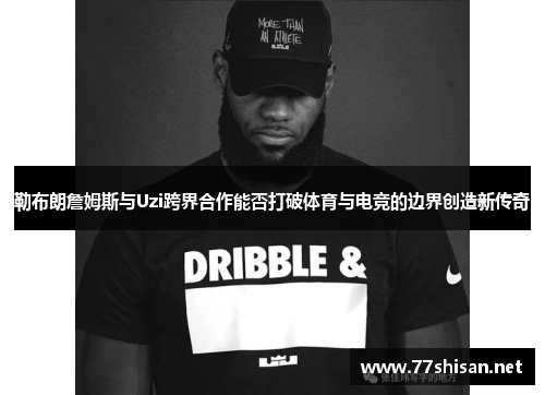 勒布朗詹姆斯与Uzi跨界合作能否打破体育与电竞的边界创造新传奇