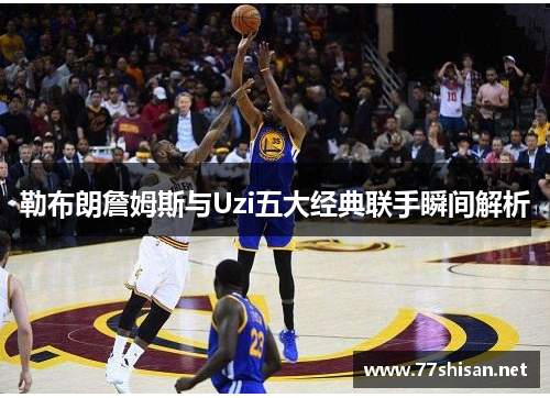 勒布朗詹姆斯与Uzi五大经典联手瞬间解析