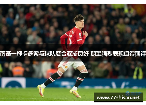 南基一称卡多索与球队磨合逐渐良好 期望强烈表现值得期待