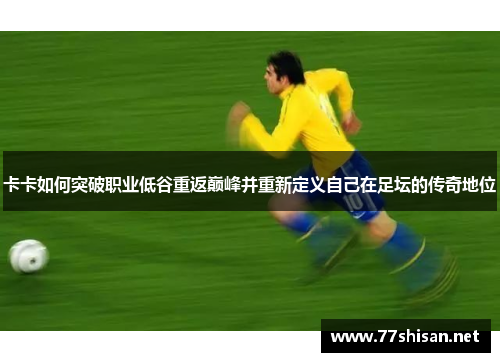 卡卡如何突破职业低谷重返巅峰并重新定义自己在足坛的传奇地位