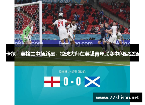 卡尔：英格兰中场新星，控球大师在英超青年联赛中闪耀登场