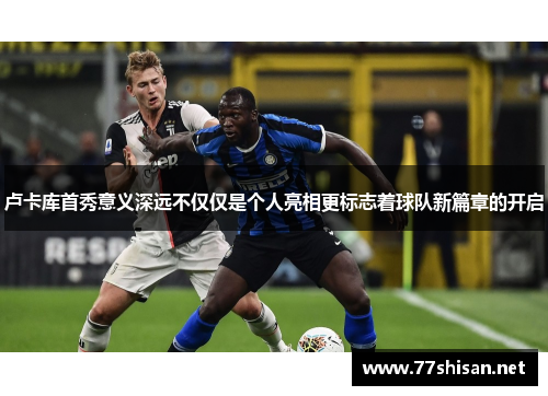卢卡库首秀意义深远不仅仅是个人亮相更标志着球队新篇章的开启