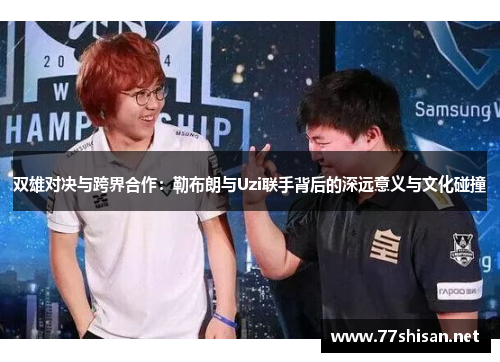 双雄对决与跨界合作：勒布朗与Uzi联手背后的深远意义与文化碰撞