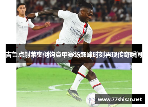 吉鲁点射莱奥倒钩意甲赛场巅峰时刻再现传奇瞬间