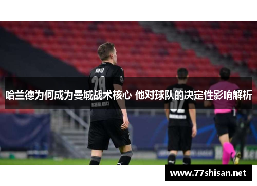 哈兰德为何成为曼城战术核心 他对球队的决定性影响解析