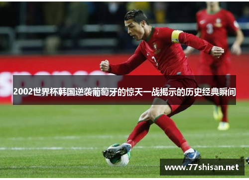 2002世界杯韩国逆袭葡萄牙的惊天一战揭示的历史经典瞬间