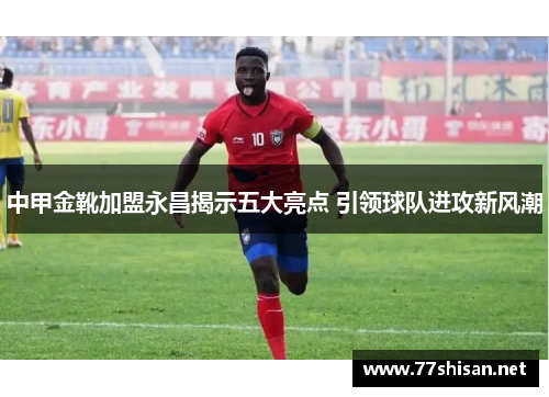 中甲金靴加盟永昌揭示五大亮点 引领球队进攻新风潮