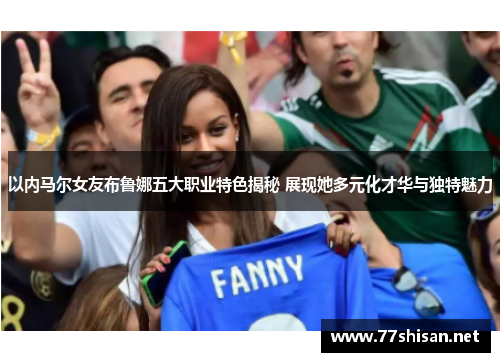 以内马尔女友布鲁娜五大职业特色揭秘 展现她多元化才华与独特魅力