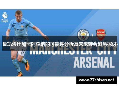 哲凯赖什加盟阿森纳的可能性分析及未来转会趋势探讨