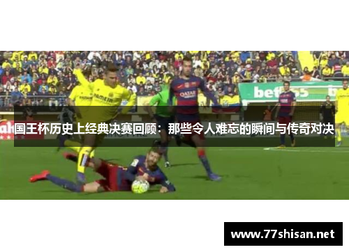 国王杯历史上经典决赛回顾：那些令人难忘的瞬间与传奇对决