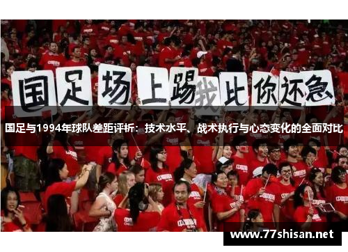 国足与1994年球队差距评析：技术水平、战术执行与心态变化的全面对比