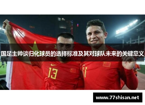 国足主帅谈归化球员的选择标准及其对球队未来的关键意义