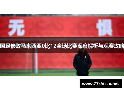 国足惨败马来西亚0比12全场比赛深度解析与观赛攻略