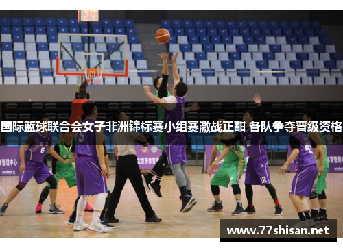 国际篮球联合会女子非洲锦标赛小组赛激战正酣 各队争夺晋级资格