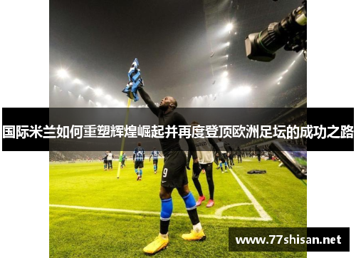 国际米兰如何重塑辉煌崛起并再度登顶欧洲足坛的成功之路