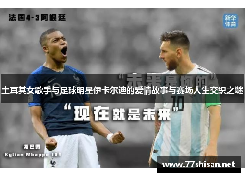 土耳其女歌手与足球明星伊卡尔迪的爱情故事与赛场人生交织之谜