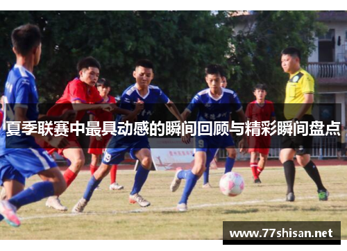 夏季联赛中最具动感的瞬间回顾与精彩瞬间盘点