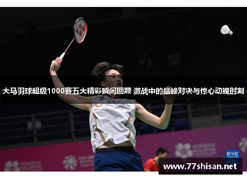 大马羽球超级1000赛五大精彩瞬间回顾 激战中的巅峰对决与惊心动魄时刻