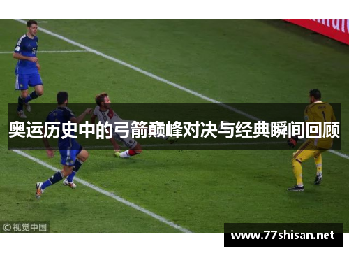 奥运历史中的弓箭巅峰对决与经典瞬间回顾