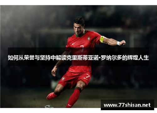 如何从荣誉与坚持中解读克里斯蒂亚诺·罗纳尔多的辉煌人生
